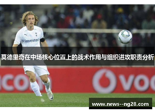 莫德里奇在中场核心位置上的战术作用与组织进攻职责分析 莫德里奇在中场核心位置上的战术作用与组织进攻职责分析