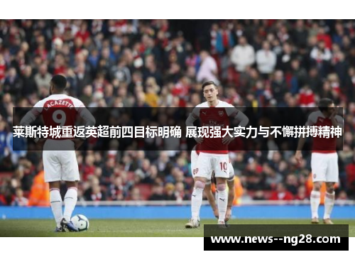 莱斯特城重返英超前四目标明确 展现强大实力与不懈拼搏精神