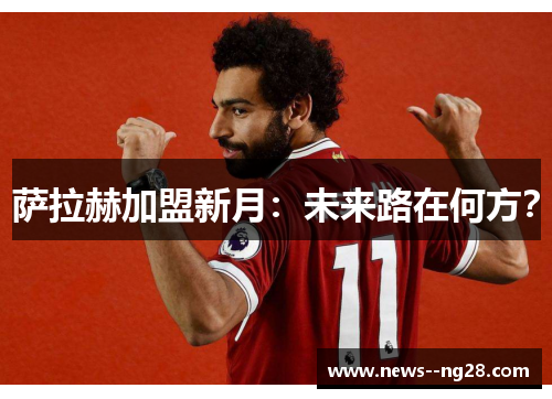 萨拉赫加盟新月：未来路在何方？
