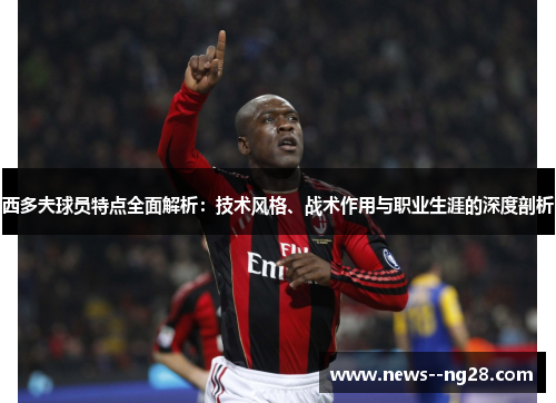 西多夫球员特点全面解析:技术风格、战术作用与职业生涯的深度剖析 西多夫球员特点全面解析:技术风格、战术作用与职业生涯的深度剖析