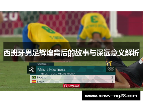 西班牙男足辉煌背后的故事与深远意义解析 西班牙男足辉煌背后的故事与深远意义解析
