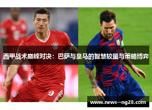 西甲战术巅峰对决:巴萨与皇马的智慧较量与策略博弈 西甲战术巅峰对决:巴萨与皇马的智慧较量与策略博弈