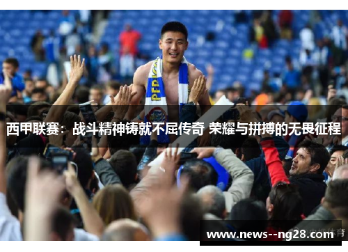 西甲联赛：战斗精神铸就不屈传奇 荣耀与拼搏的无畏征程