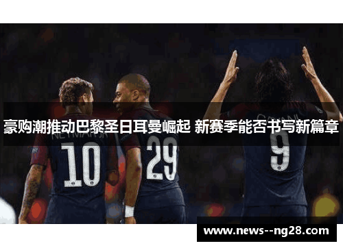 豪购潮推动巴黎圣日耳曼崛起 新赛季能否书写新篇章 豪购潮推动巴黎圣日耳曼崛起 新赛季能否书写新篇章