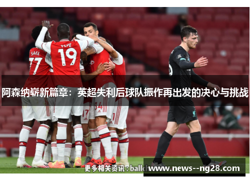 阿森纳崭新篇章:英超失利后球队振作再出发的决心与挑战 阿森纳崭新篇章:英超失利后球队振作再出发的决心与挑战