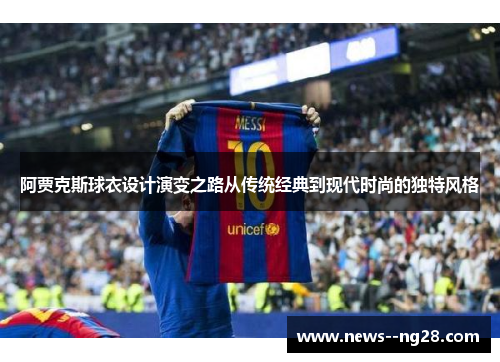 阿贾克斯球衣设计演变之路从传统经典到现代时尚的独特风格 阿贾克斯球衣设计演变之路从传统经典到现代时尚的独特风格