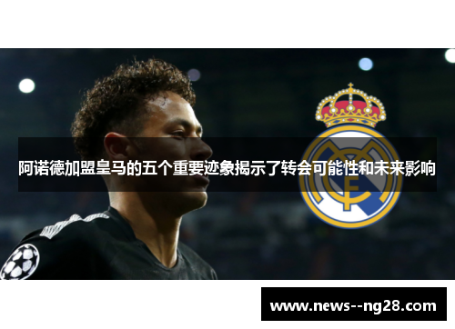 阿诺德加盟皇马的五个重要迹象揭示了转会可能性和未来影响 阿诺德加盟皇马的五个重要迹象揭示了转会可能性和未来影响