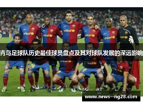 青岛足球队历史最佳球员盘点及其对球队发展的深远影响 青岛足球队历史最佳球员盘点及其对球队发展的深远影响