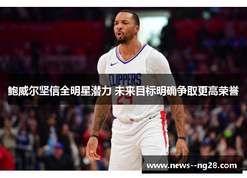 鲍威尔坚信全明星潜力 未来目标明确争取更高荣誉 鲍威尔坚信全明星潜力 未来目标明确争取更高荣誉