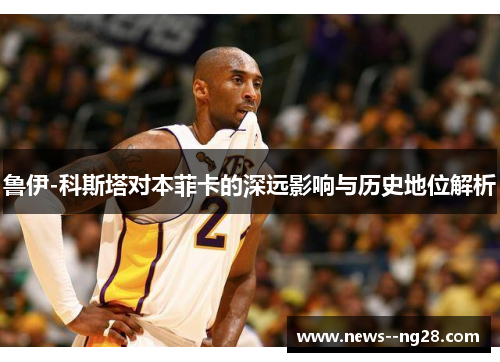 鲁伊-科斯塔对本菲卡的深远影响与历史地位解析 鲁伊-科斯塔对本菲卡的深远影响与历史地位解析