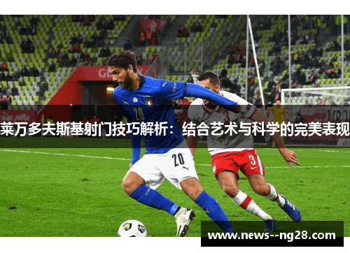 莱万多夫斯基射门技巧解析:结合艺术与科学的完美表现 莱万多夫斯基射门技巧解析:结合艺术与科学的完美表现