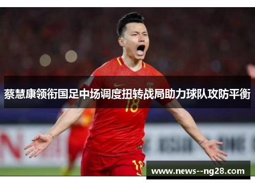 蔡慧康领衔国足中场调度扭转战局助力球队攻防平衡 蔡慧康领衔国足中场调度扭转战局助力球队攻防平衡