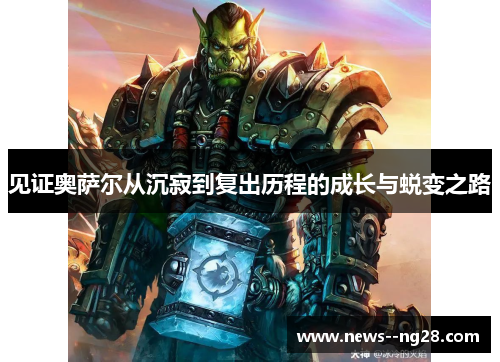见证奥萨尔从沉寂到复出历程的成长与蜕变之路 见证奥萨尔从沉寂到复出历程的成长与蜕变之路