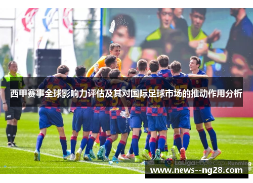 西甲赛事全球影响力评估及其对国际足球市场的推动作用分析 西甲赛事全球影响力评估及其对国际足球市场的推动作用分析