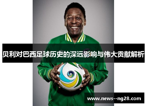 贝利对巴西足球历史的深远影响与伟大贡献解析 贝利对巴西足球历史的深远影响与伟大贡献解析