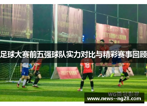 足球大赛前五强球队实力对比与精彩赛事回顾 足球大赛前五强球队实力对比与精彩赛事回顾