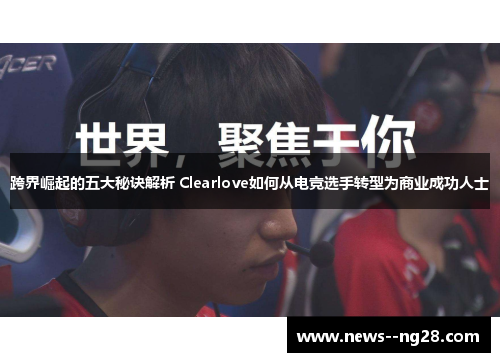跨界崛起的五大秘诀解析 Clearlove如何从电竞选手转型为商业成功人士