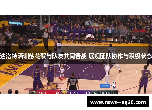 达洛特晒训练花絮与队友共同备战 展现团队协作与积极状态 达洛特晒训练花絮与队友共同备战 展现团队协作与积极状态
