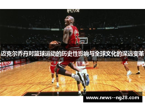 迈克尔乔丹对篮球运动的历史性影响与全球文化的深远变革 迈克尔乔丹对篮球运动的历史性影响与全球文化的深远变革