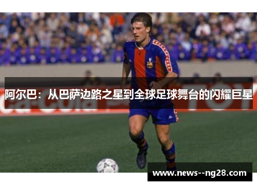 阿尔巴:从巴萨边路之星到全球足球舞台的闪耀巨星 阿尔巴:从巴萨边路之星到全球足球舞台的闪耀巨星