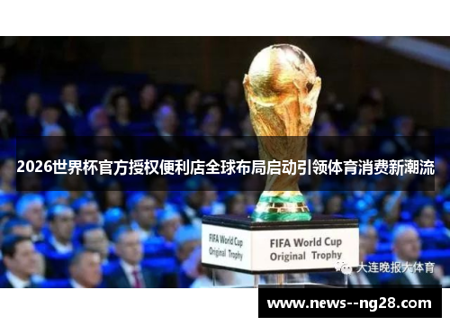2026世界杯官方授权便利店全球布局启动引领体育消费新潮流 2026世界杯官方授权便利店全球布局启动引领体育消费新潮流