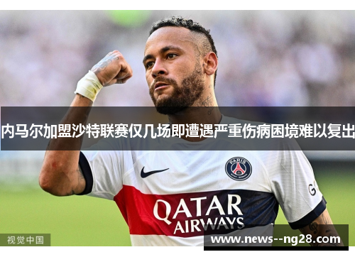 内马尔加盟沙特联赛仅几场即遭遇严重伤病困境难以复出 内马尔加盟沙特联赛仅几场即遭遇严重伤病困境难以复出