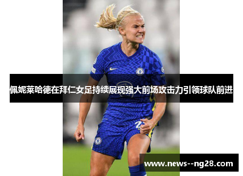 佩妮莱哈德在拜仁女足持续展现强大前场攻击力引领球队前进 佩妮莱哈德在拜仁女足持续展现强大前场攻击力引领球队前进