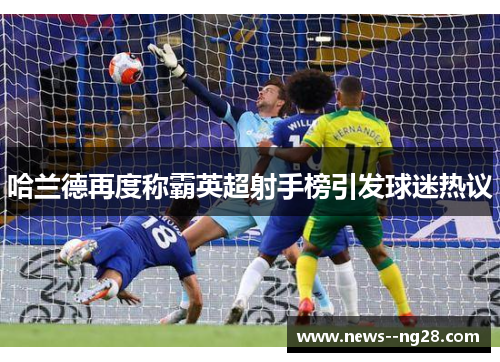 哈兰德再度称霸英超射手榜引发球迷热议 哈兰德再度称霸英超射手榜引发球迷热议