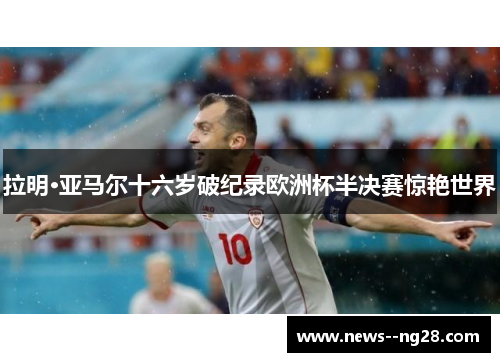 拉明·亚马尔十六岁破纪录欧洲杯半决赛惊艳世界 拉明·亚马尔十六岁破纪录欧洲杯半决赛惊艳世界