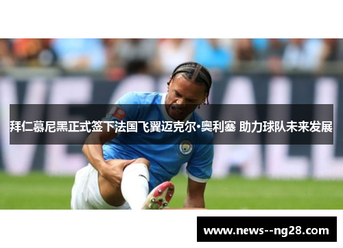 拜仁慕尼黑正式签下法国飞翼迈克尔·奥利塞 助力球队未来发展 拜仁慕尼黑正式签下法国飞翼迈克尔·奥利塞 助力球队未来发展