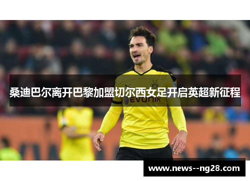 桑迪巴尔离开巴黎加盟切尔西女足开启英超新征程