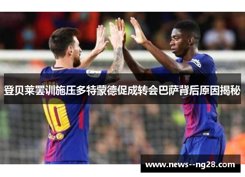 登贝莱罢训施压多特蒙德促成转会巴萨背后原因揭秘 登贝莱罢训施压多特蒙德促成转会巴萨背后原因揭秘