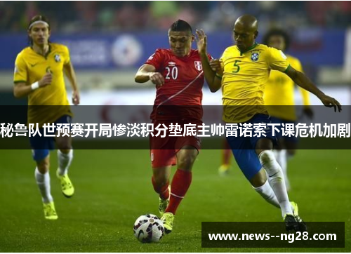 秘鲁队世预赛开局惨淡积分垫底主帅雷诺索下课危机加剧 秘鲁队世预赛开局惨淡积分垫底主帅雷诺索下课危机加剧