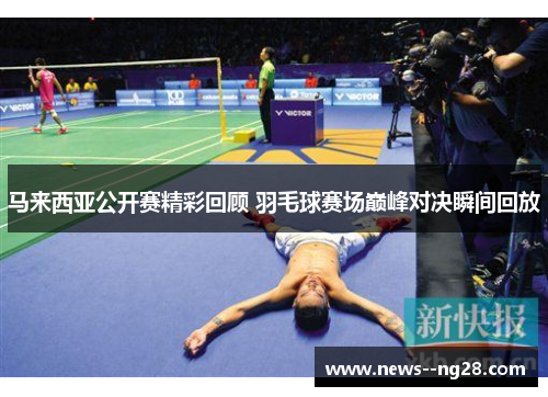 马来西亚公开赛精彩回顾 羽毛球赛场巅峰对决瞬间回放