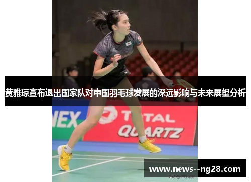 黄雅琼宣布退出国家队对中国羽毛球发展的深远影响与未来展望分析