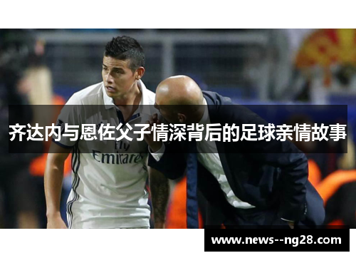齐达内与恩佐父子情深背后的足球亲情故事