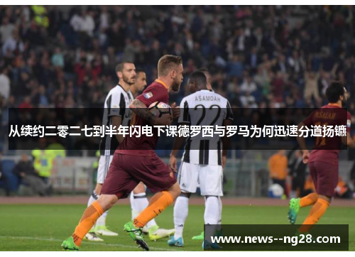 从续约二零二七到半年闪电下课德罗西与罗马为何迅速分道扬镳