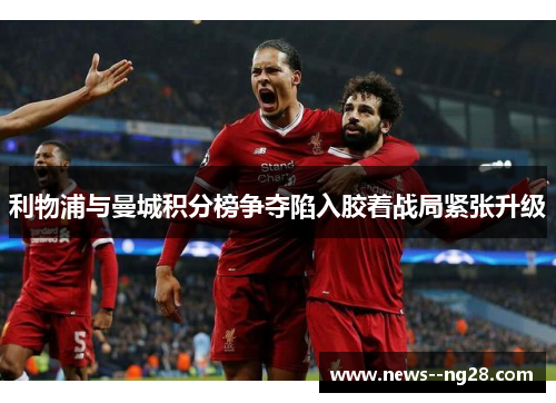 利物浦与曼城积分榜争夺陷入胶着战局紧张升级