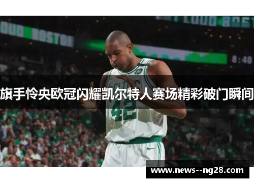 旗手怜央欧冠闪耀凯尔特人赛场精彩破门瞬间
