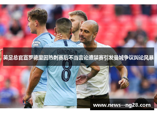英足总官宣罗德里因热刺赛后不当言论遭禁赛引发曼城争议舆论风暴