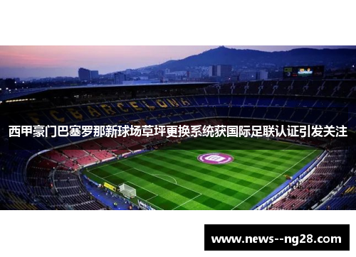 西甲豪门巴塞罗那新球场草坪更换系统获国际足联认证引发关注 西甲豪门巴塞罗那新球场草坪更换系统获国际足联认证引发关注