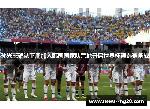 孙兴慜确认下周加入韩国国家队营地开启世界杯预选赛备战