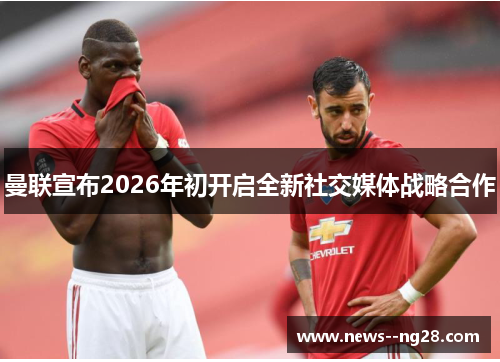 曼联宣布2026年初开启全新社交媒体战略合作 曼联宣布2026年初开启全新社交媒体战略合作