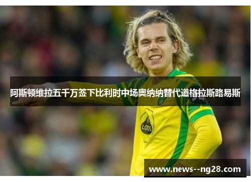阿斯顿维拉五千万签下比利时中场奥纳纳替代道格拉斯路易斯
