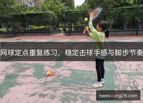 网球定点重复练习,稳定击球手感与脚步节奏 网球定点重复练习,稳定击球手感与脚步节奏