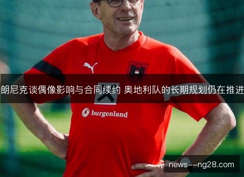 朗尼克谈偶像影响与合同续约 奥地利队的长期规划仍在推进 朗尼克谈偶像影响与合同续约 奥地利队的长期规划仍在推进
